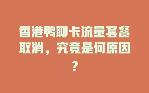 香港鸭聊卡流量套餐取消，究竟是何原因？