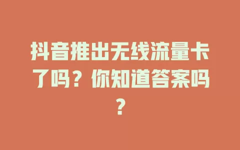 抖音推出无线流量卡了吗？你知道答案吗？