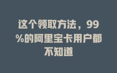 这个领取方法，99%的阿里宝卡用户都不知道