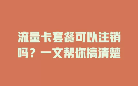 流量卡套餐可以注销吗？一文帮你搞清楚