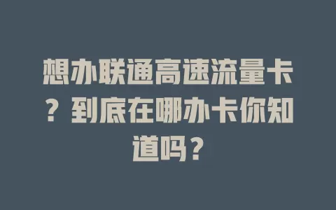 想办联通高速流量卡？到底在哪办卡你知道吗？