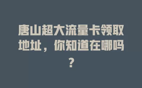 唐山超大流量卡领取地址，你知道在哪吗？