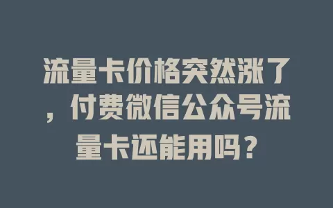 流量卡价格突然涨了，付费微信公众号流量卡还能用吗？