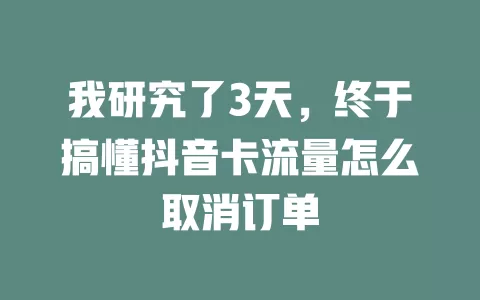 我研究了3天，终于搞懂抖音卡流量怎么取消订单