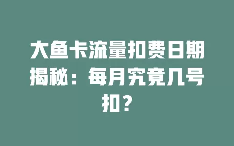 大鱼卡流量扣费日期揭秘：每月究竟几号扣？