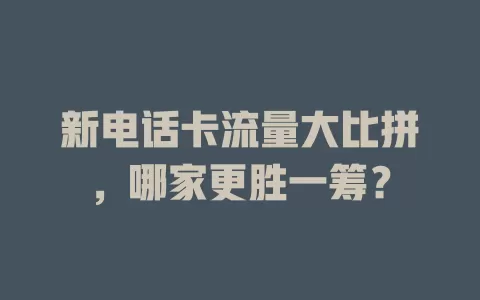 新电话卡流量大比拼，哪家更胜一筹？