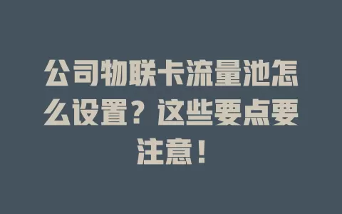 公司物联卡流量池怎么设置？这些要点要注意！