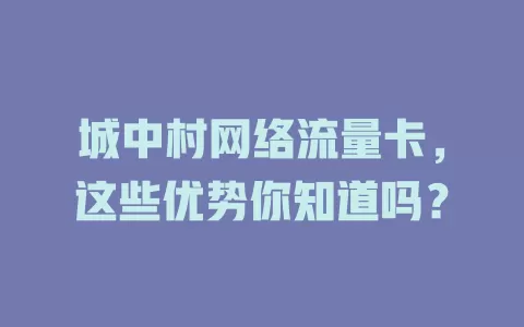 城中村网络流量卡，这些优势你知道吗？