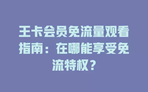 王卡会员免流量观看指南：在哪能享受免流特权？