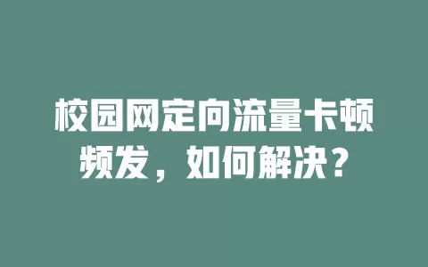 校园网定向流量卡顿频发，如何解决？