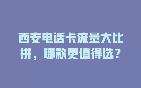 西安电话卡流量大比拼，哪款更值得选？