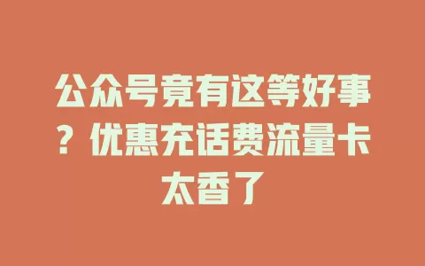 公众号竟有这等好事？优惠充话费流量卡太香了