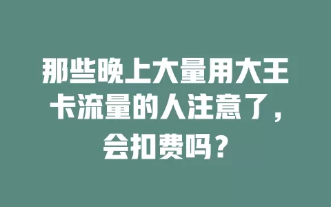 那些晚上大量用大王卡流量的人注意了，会扣费吗？