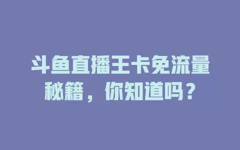 斗鱼直播王卡免流量秘籍，你知道吗？