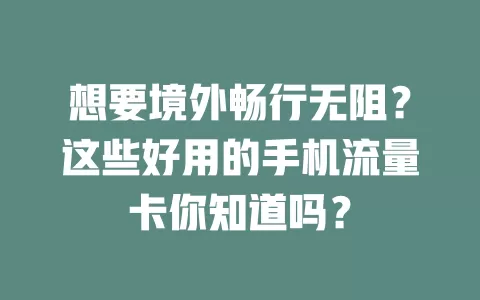 想要境外畅行无阻？这些好用的手机流量卡你知道吗？
