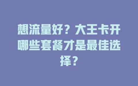 想流量好？大王卡开哪些套餐才是最佳选择？