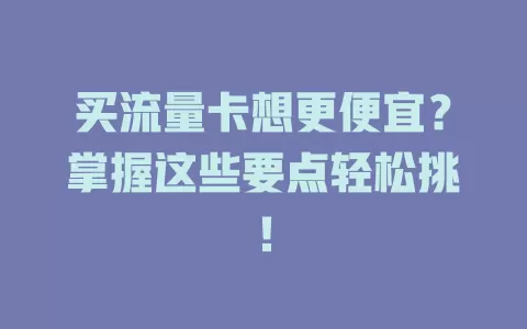 买流量卡想更便宜？掌握这些要点轻松挑！
