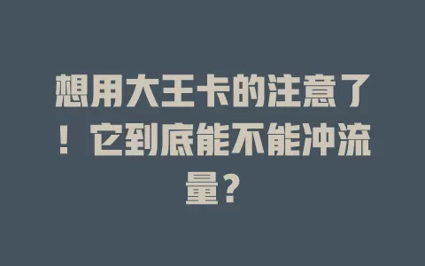想用大王卡的注意了！它到底能不能冲流量？