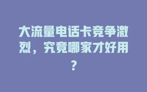 大流量电话卡竞争激烈，究竟哪家才好用？