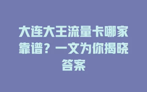 大连大王流量卡哪家靠谱？一文为你揭晓答案