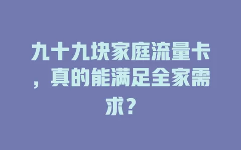 九十九块家庭流量卡，真的能满足全家需求？