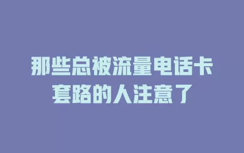 那些总被流量电话卡套路的人注意了