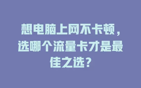想电脑上网不卡顿，选哪个流量卡才是最佳之选？
