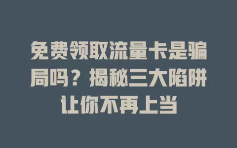 免费领取流量卡是骗局吗？揭秘三大陷阱让你不再上当