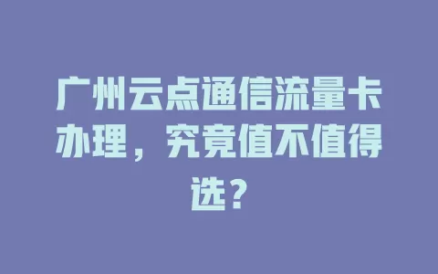广州云点通信流量卡办理，究竟值不值得选？