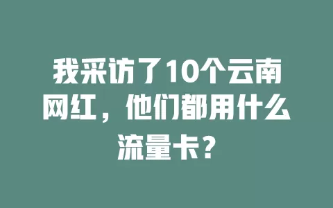 我采访了10个云南网红，他们都用什么流量卡？