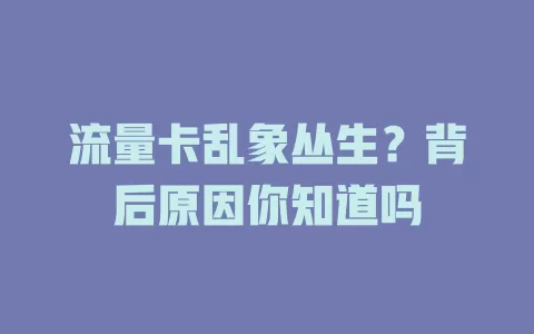 流量卡乱象丛生？背后原因你知道吗
