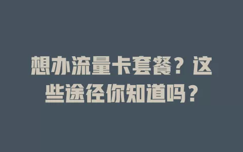 想办流量卡套餐？这些途径你知道吗？
