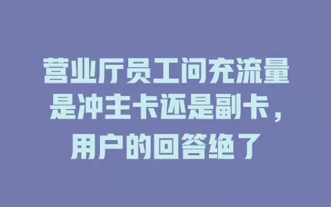 营业厅员工问充流量是冲主卡还是副卡，用户的回答绝了