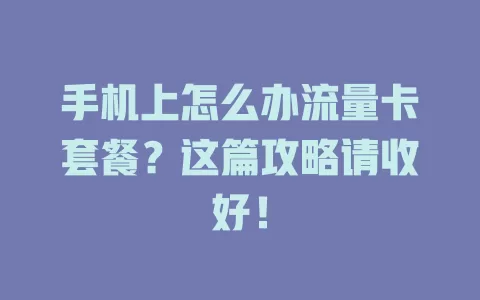 手机上怎么办流量卡套餐？这篇攻略请收好！