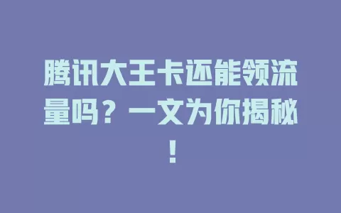 腾讯大王卡还能领流量吗？一文为你揭秘！