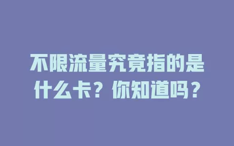 不限流量究竟指的是什么卡？你知道吗？