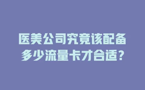医美公司究竟该配备多少流量卡才合适？