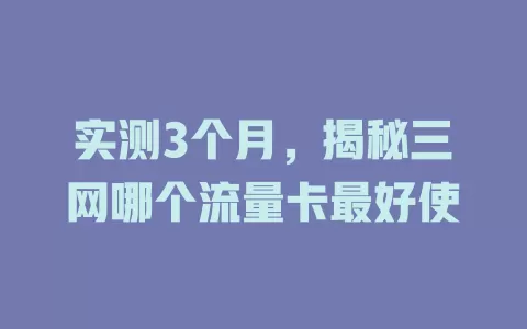 实测3个月，揭秘三网哪个流量卡最好使