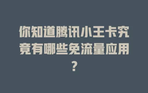 你知道腾讯小王卡究竟有哪些免流量应用？