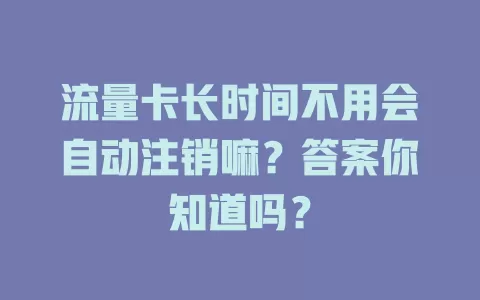 流量卡长时间不用会自动注销嘛？答案你知道吗？
