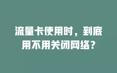 流量卡使用时，到底用不用关闭网络？