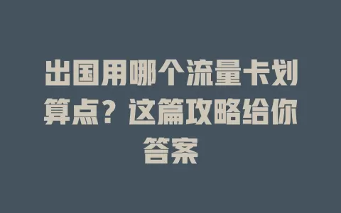 出国用哪个流量卡划算点？这篇攻略给你答案