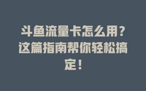 斗鱼流量卡怎么用？这篇指南帮你轻松搞定！