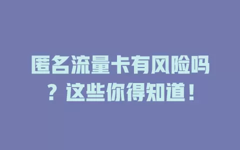 匿名流量卡有风险吗？这些你得知道！