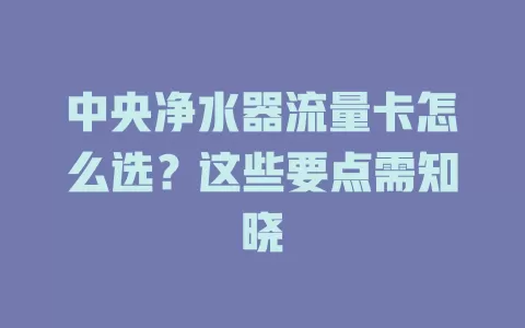 中央净水器流量卡怎么选？这些要点需知晓