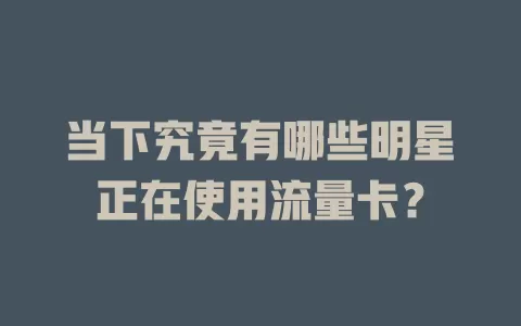 当下究竟有哪些明星正在使用流量卡？