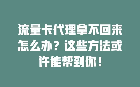 流量卡代理拿不回来怎么办？这些方法或许能帮到你！