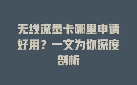 无线流量卡哪里申请好用？一文为你深度剖析
