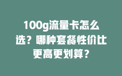 100g流量卡怎么选？哪种套餐性价比更高更划算？