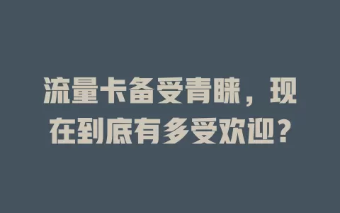 流量卡备受青睐，现在到底有多受欢迎？